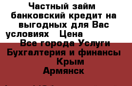 Частный займ, банковский кредит на выгодных для Вас условиях › Цена ­ 3 000 000 - Все города Услуги » Бухгалтерия и финансы   . Крым,Армянск